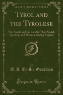 Tyrol and the Tyrolese: The People and the Land in Their Social, Sporting, and Mountaineering Aspects (Classic Reprint)