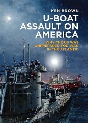 U-Boat Assault on America: Why the Us Was Unprepared for War in the Atlantic - Brown, Ken