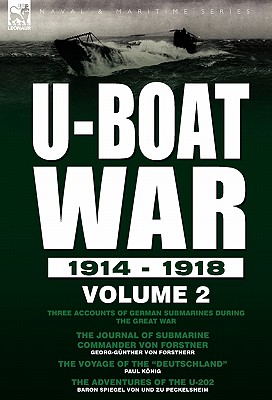 U-Boat War 1914-1918: Volume 2-Three accounts of German submarines during the Great War: The Journal of Submarine Commander Von Forstner, The Voyage of the "Deutschland" & The Adventures of the U-202 - Von Forstnerr, Georg-Gnther, and Knig, Paul, and Von Und Zu Peckelsheim, Baron Spiegel