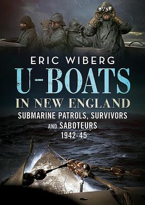 U-Boats in New England: Submarine Patrols, Survivors and Saboteurs 1942-45 - Wiberg, Eric