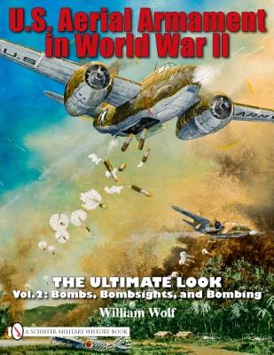 U.S. Aerial Armament in World War II - The Ultimate Look: Vol.2: Bombs, Bombsights, and Bombing - Wolf, William, Dr.