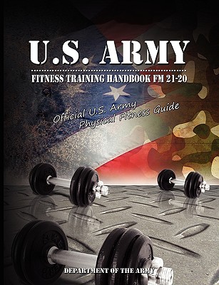 U.S. Army Fitness Training Handbook FM 21-20: Official U.S. Army Physical Fitness Guide - U S Dept of the Army, and Department of the Army, Of The Army