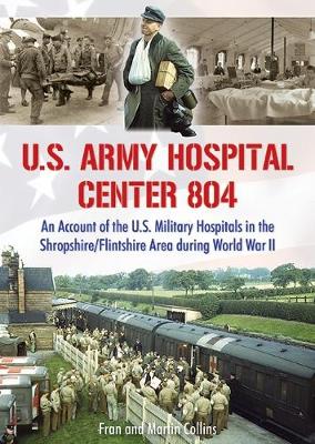 U.S. Army Hospital Center 804: An Account of the U.S. Military Hospitals in the Shropshire/Flintshire Area during World War II - Collins, Martin, and Collins, Fran