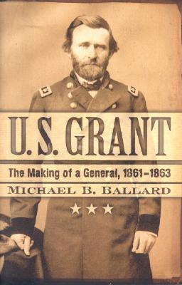 U. S. Grant: The Making of a General, 1861-1863 - Ballard, Michael B
