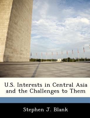 U.S. Interests in Central Asia and the Challenges to Them - Blank, Stephen J, Dr.