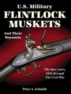 U.S. Military Flintlock Muskets and Their Bayonets: The Later Years 1816 Through the Civil War: The Second Half of a Study Comprising the Federal System and Origins of the American System of Manufacture, 1790-1863 - Schmidt, Peter A