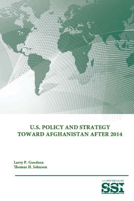U.S. Policy and Strategy Toward Afghanistan After 2014 - Institute, Strategic Studies, and College, U S Army War, and Goodson, Larry P, Dr.