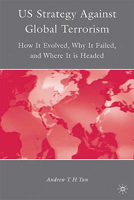 U.S. Strategy Against Global Terrorism: How It Evolved, Why It Failed, and Where It is Headed - Tan, A.