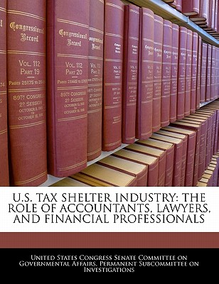 U.S. Tax Shelter Industry: The Role Of Accountants, Lawyers, And Financial Professionals - United States Congress Senate Committee (Creator)