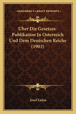 Uber Die Gesetzes-Publikation in Osterreich Und Dem Deutschen Reiche (1903) - Lukas, Josef