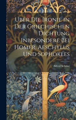 Uber Die Ironie in Der Griechischen Dichtung Inbesondere Bei Homer, Aeschylus Und Sophokles - Schne, Alfred