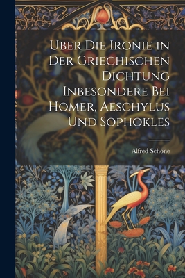 Uber Die Ironie in Der Griechischen Dichtung Inbesondere Bei Homer, Aeschylus Und Sophokles - Schne, Alfred