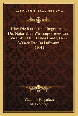 Uber Die Raumliche Umgrenzung Des Notariellen Wirkungskreises Und Zwar Auf Dem Festen Lande, Dem Wasser Und Im Luftraum (1901) - Pappafava, Vladimir, and Leesberg, M (Translated by)