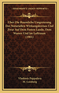 Uber Die Raumliche Umgrenzung Des Notariellen Wirkungskreises Und Zwar Auf Dem Festen Lande, Dem Wasser Und Im Luftraum: Das Notariat Und Internationales Recht Betreffende Fragen (Classic Reprint)