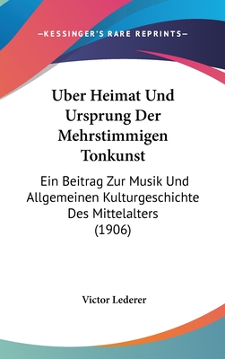 Uber Heimat Und Ursprung Der Mehrstimmigen Tonkunst: Ein Beitrag Zur Musik Und Allgemeinen Kulturgeschichte Des Mittelalters (1906) - Lederer, Victor