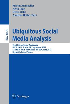 Ubiquitous Social Media Analysis: Third International Workshops MUSE 2012, Bristol, UK, September 24, 2012, and MSM 2012, Milwaukee, WI, USA, June 25, 2012, Revised Selected Papers - Atzmueller, Martin (Editor), and Chin, Alvin (Editor), and Helic, Denis (Editor)
