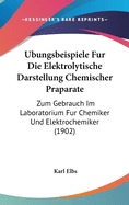 Ubungsbeispiele Fur Die Elektrolytische Darstellung Chemischer Praparate: Zum Gebrauch Im Laboratorium Fur Chemiker Und Elektrochemiker (1902)