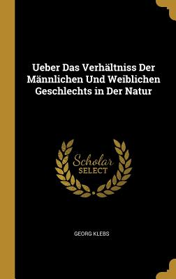 Ueber Das Verhltniss Der Mnnlichen Und Weiblichen Geschlechts in Der Natur - Klebs, Georg