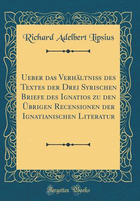 Ueber Das Verh?ltni? Des Textes Der Drei Syrischen Briefe Des Ignatios Zu Den ?brigen Recensionen Der Ignatianischen Literatur (Classic Reprint) - Lipsius, Richard Adelbert