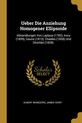 Ueber Die Anziehung Homogener Ellipsoide: Abhandlungen Von Laplace (1782), Ivory (1809), Gauss (1813), Chasles (1838) Und Dirichlet (1839) (Classic Reprint) - Wangerin, Albert