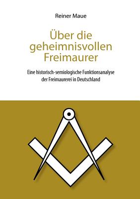 UEber die geheimnisvollen Freimaurer: Eine historisch-semiologische Funktionsanalyse der Freimaurerei in Deutschland - Maue, Reiner