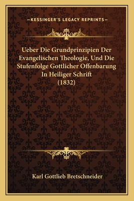 Ueber Die Grundprinzipien Der Evangelischen Theologie, Und Die Stufenfolge Gottlicher Offenbarung in Heiliger Schrift (1832) - Bretschneider, Karl Gottlieb