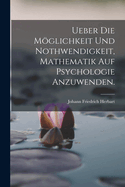 Ueber die Mglichkeit und Nothwendigkeit, Mathematik auf Psychologie anzuwenden.