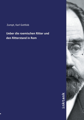 Ueber die roemischen Ritter und den Ritterstand in Rom - Zumpt, Karl Gottlob