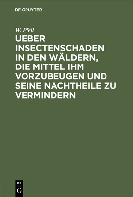 Ueber Insectenschaden in Den Wldern, Die Mittel Ihm Vorzubeugen Und Seine Nachtheile Zu Vermindern - Pfeil, W