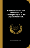 Ueber Irritabilit?t Und Sensibilit?t ALS Lebensprincipien in Der Organisirten Natur...