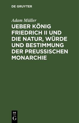 Ueber Knig Friedrich II Und Die Natur, Wrde Und Bestimmung Der Preussischen Monarchie: Oeffentliche Vorlesungen, Gehalten Zu Berlin Im Winter 1810 - Mller, Adam