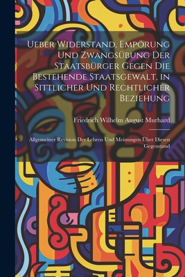 Ueber Widerstand, Emprung Und Zwangsbung Der Staatsbrger Gegen Die Bestehende Staatsgewalt, in Sittlicher Und Rechtlicher Beziehung: Allgemeiner Revision Der Lehren Und Meinungen ber Diesen Gegenstand - Murhard, Friedrich Wilhelm August