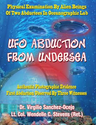 UFO Abduction From Undersea: Physical Examination By Alien Beings Of Two Abductees In Oceanographic Labs - Stevens Ret, Lt Col Wendelle C, and Casteel, Sean (Editor), and Sanchez-Ocejo, Virgilio