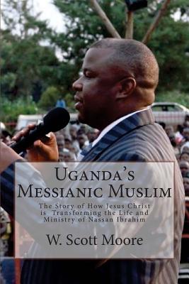 Uganda's Messianic Muslim: The Story of How Jesus Christ Is Transforming the Life and Ministry of Nassan Ibrahim - Moore, W Scott