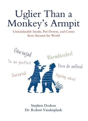 Uglier Than a Monkey's Armpit: Uglier Than a Monkey's Armpit: Untranslatable Insults, Put-Downs, and Curses from Around the World - Dodson, Stephen, and Vanderplank, Robert