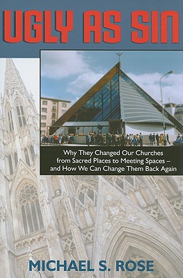 Ugly as Sin: Why They Changed Our Churches from Sacred Places to Meeting Spaces--And How We Can Change Them Back Again - Rose, Michael S