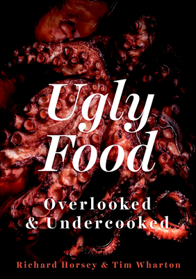 Ugly Food: Overlooked and Undercooked - Horsey, Richard, and Wharton, Tim, and Ghosh, Tanya (Photographer)