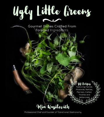 Ugly Little Greens: Gourmet Dishes Crafted from Foraged Ingredients - Wasilevich, Mia