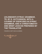 Uhlemann's Syriac Grammar, Tr. by E. Hutchinson. with a Course of Exercises in Syriac Grammar, and a Chrestomathy and Brief Lexicon Prepared by the Translator