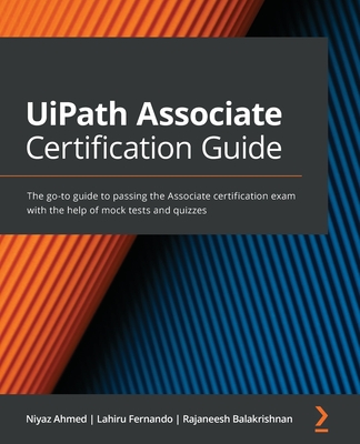 UiPath Associate Certification Guide: The go-to guide to passing the Associate certification exam with the help of mock tests and quizzes - Ahmed, Niyaz, and Fernando, Lahiru, and Balakrishnan, Rajaneesh