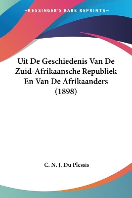 Uit De Geschiedenis Van De Zuid-Afrikaansche Republiek En Van De Afrikaanders (1898) - Du Plessis, C N J