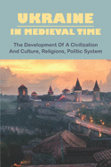 Ukraine In Medieval Time: The Development Of A Civilization And Culture, Religions, Politic System