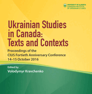 Ukrainian Studies in Canada: Texts and Contexts: Proceedings of the CIUS Fortieth Anniversary Conference, 14-15 October 2016