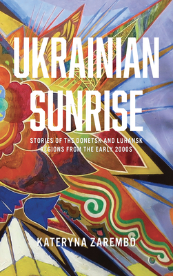 Ukrainian Sunrise: Stories of the Donetsk and Luhansk Regions from the Early 2000s - Zarembo, Kateryna, and Savchynska, Tetiana (Translated by)