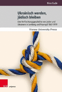 Ukrainisch Werden, Judisch Bleiben: Eine Verflechtungsgeschichte Von Juden Und Ukrainern in Lemberg Und Przemysl 1867-1919