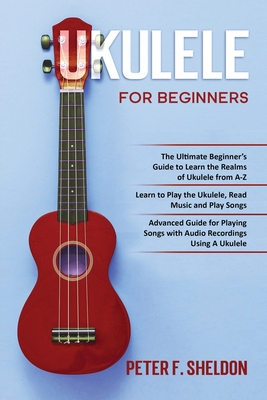 Ukulele for Beginners: 3 Books in 1-The Beginner's Guide to Learn the Realms of Ukulele+ Learn to Play the Ukulele, Read Music and Play Songs+ Guide for Playing Songs with Audio Recordings - Sheldon, Peter F