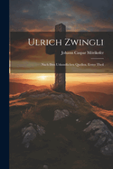 Ulrich Zwingli: Nach Den Urkundlichen Quellen, Erster Theil