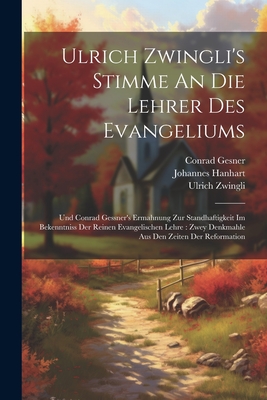 Ulrich Zwingli's Stimme An Die Lehrer Des Evangeliums: Und Conrad Gessner's Ermahnung Zur Standhaftigkeit Im Bekenntniss Der Reinen Evangelischen Lehre: Zwey Denkmahle Aus Den Zeiten Der Reformation - Zwingli, Ulrich, and Gesner, Conrad, and Hanhart, Johannes