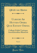 Ulrichi AB Hutten Opera Qu Extant Omnia, Vol. 2: Collegit Edidit Variisque Annotationibus Illustravit (Classic Reprint)