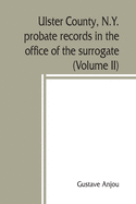 Ulster County, N.Y. probate records in the office of the surrogate, and in the county clerk's office at Kingston, N.Y.: a careful abstract and translation of the Dutch and english wills, letters of administration after intestates, and inventories from...